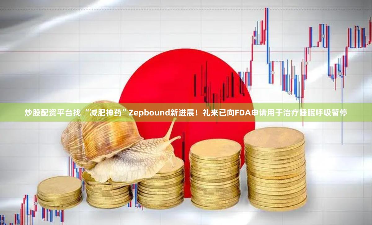 炒股配资平台找 “减肥神药”Zepbound新进展！礼来已向FDA申请用于治疗睡眠呼吸暂停