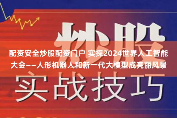 配资安全炒股配资门户 实探2024世界人工智能大会——人形机器人和新一代大模型成亮丽风景