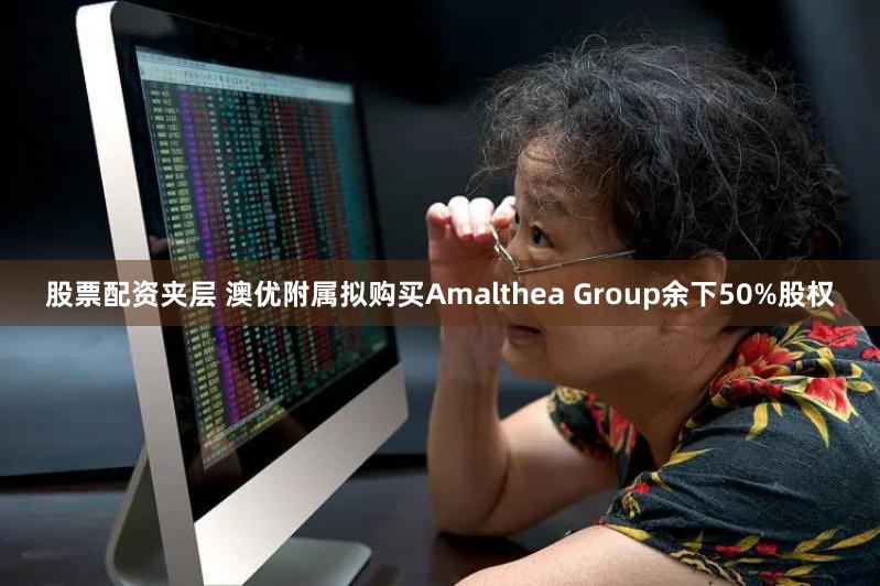 股票配资夹层 澳优附属拟购买Amalthea Group余下50%股权