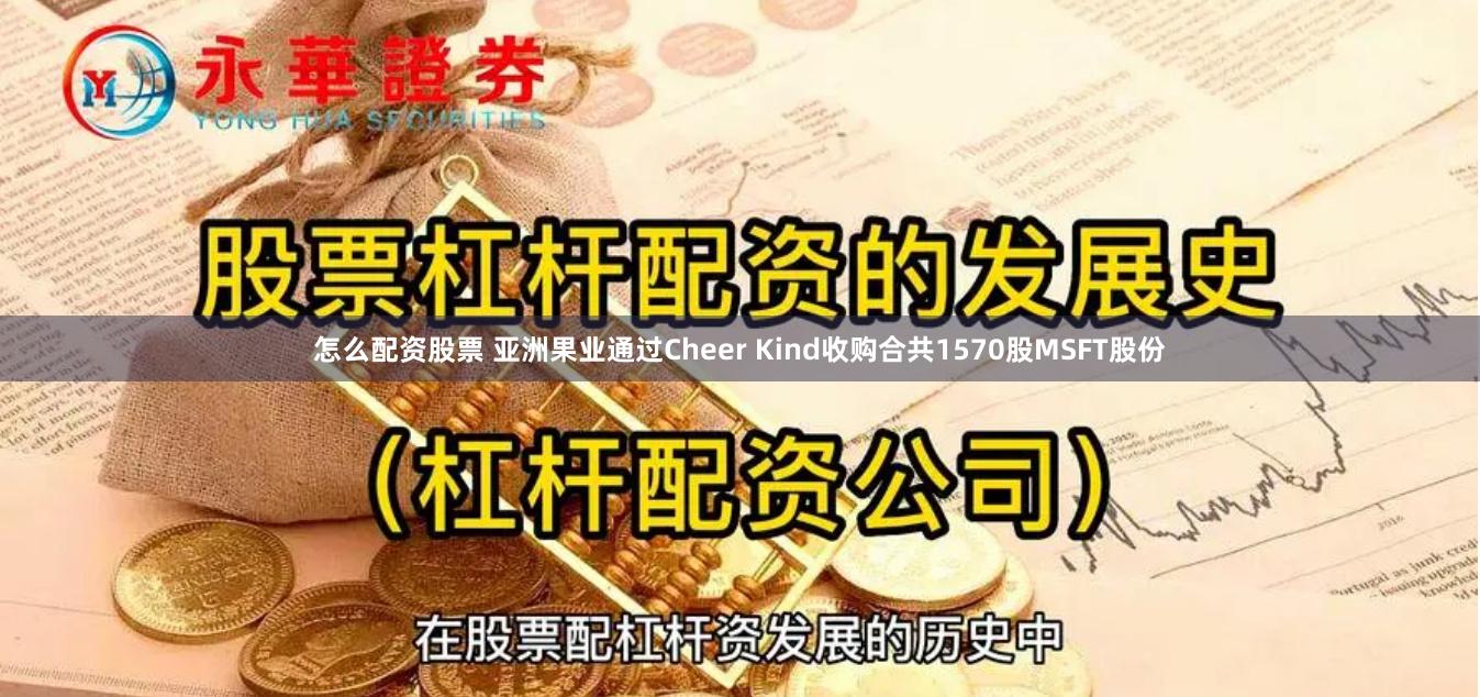 怎么配资股票 亚洲果业通过Cheer Kind收购合共1570股MSFT股份