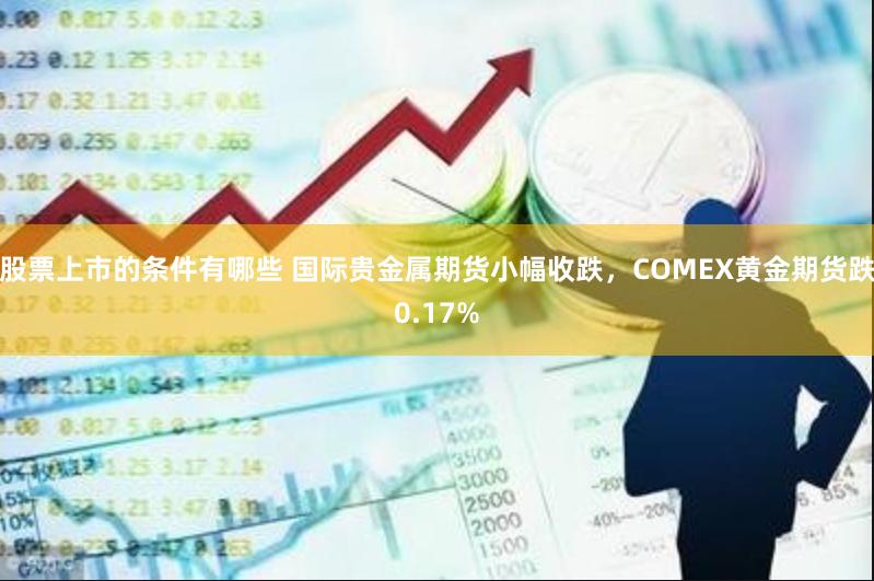 股票上市的条件有哪些 国际贵金属期货小幅收跌，COMEX黄金期货跌0.17%