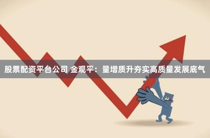 股票配资平台公司 金观平：量增质升夯实高质量发展底气