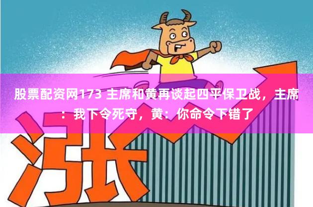 股票配资网173 主席和黄再谈起四平保卫战，主席：我下令死守，黄：你命令下错了