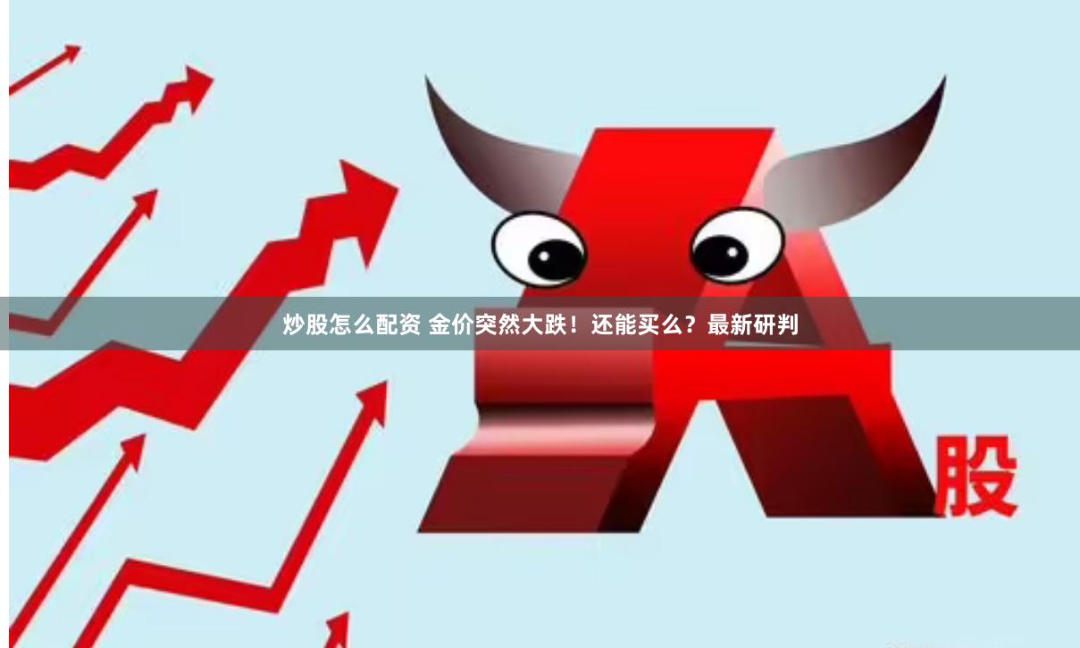 炒股怎么配资 金价突然大跌！还能买么？最新研判