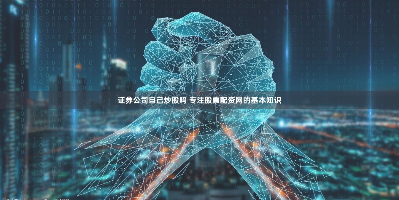 证券公司自己炒股吗 专注股票配资网的基本知识