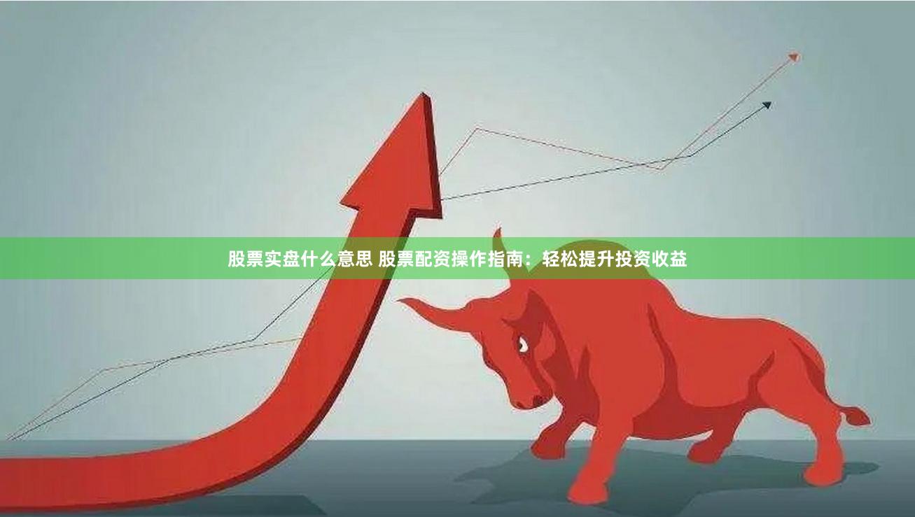 股票实盘什么意思 股票配资操作指南：轻松提升投资收益