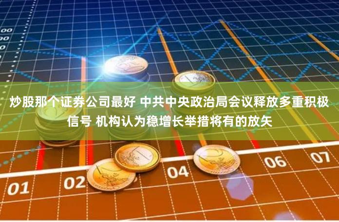 炒股那个证券公司最好 中共中央政治局会议释放多重积极信号 机构认为稳增长举措将有的放矢