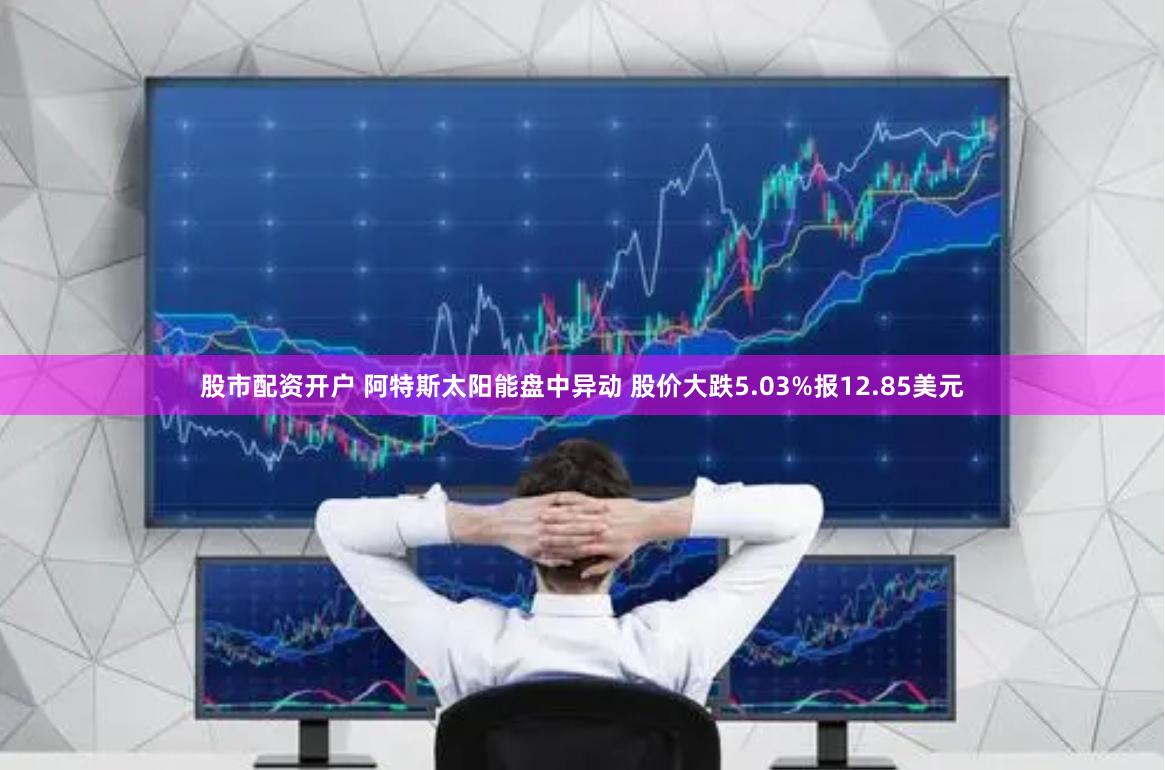 股市配资开户 阿特斯太阳能盘中异动 股价大跌5.03%报12.85美元