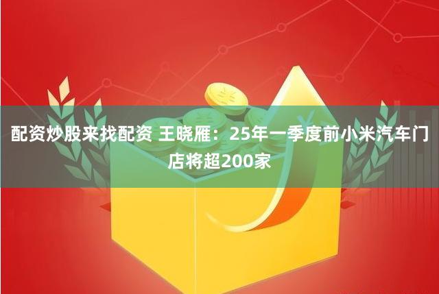 配资炒股来找配资 王晓雁：25年一季度前小米汽车门店将超200家