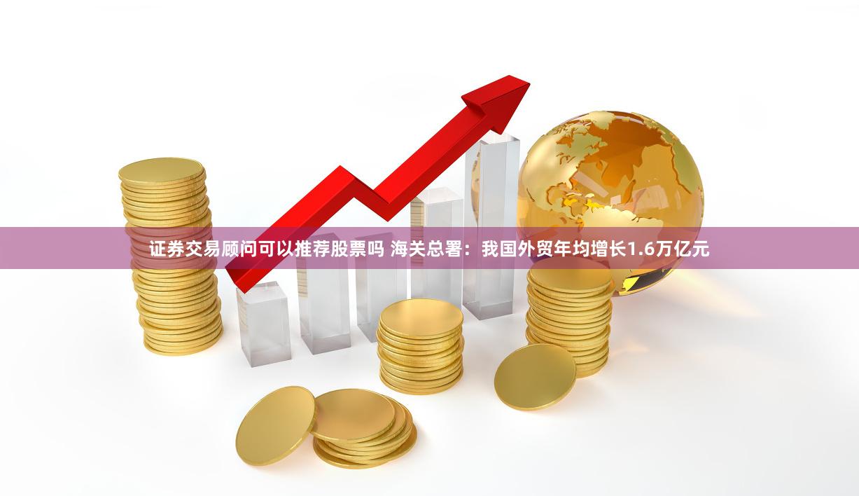 证券交易顾问可以推荐股票吗 海关总署：我国外贸年均增长1.6万亿元