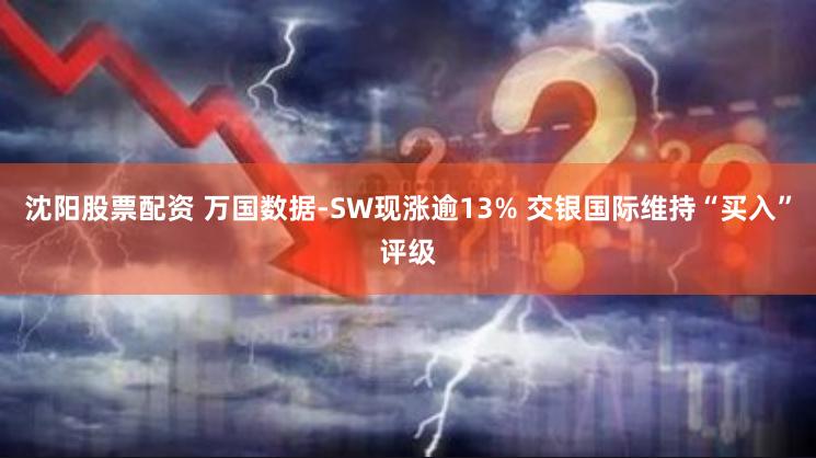 沈阳股票配资 万国数据-SW现涨逾13% 交银国际维持“买入”评级