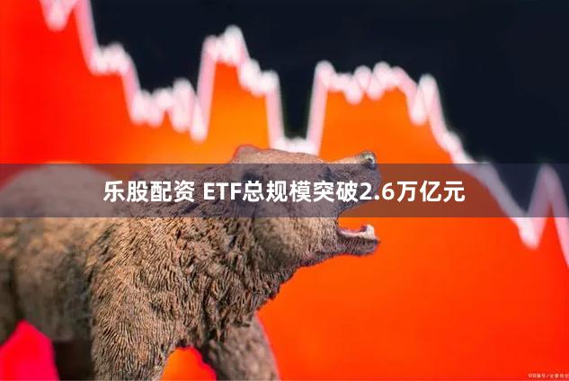 乐股配资 ETF总规模突破2.6万亿元