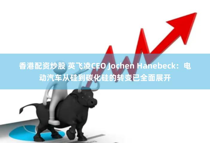 香港配资炒股 英飞凌CEO Jochen Hanebeck：电动汽车从硅到碳化硅的转变已全面展开