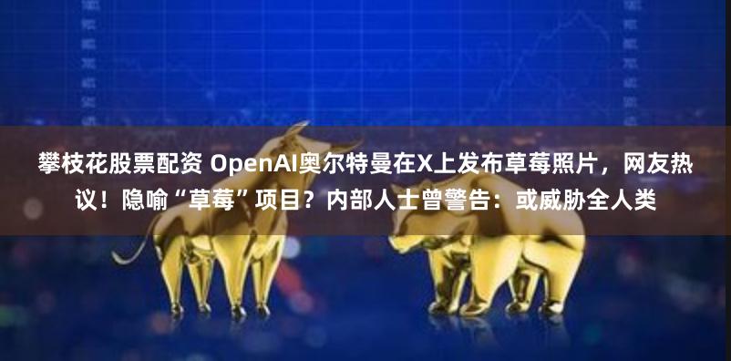 攀枝花股票配资 OpenAI奥尔特曼在X上发布草莓照片，网友热议！隐喻“草莓”项目？内部人士曾警告：或威胁全人类