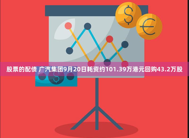 股票的配债 广汽集团9月20日耗资约101.39万港元回购43.2万股