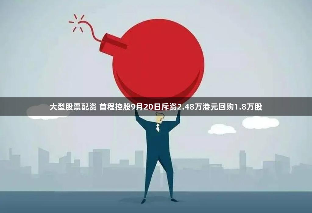 大型股票配资 首程控股9月20日斥资2.48万港元回购1.8万股