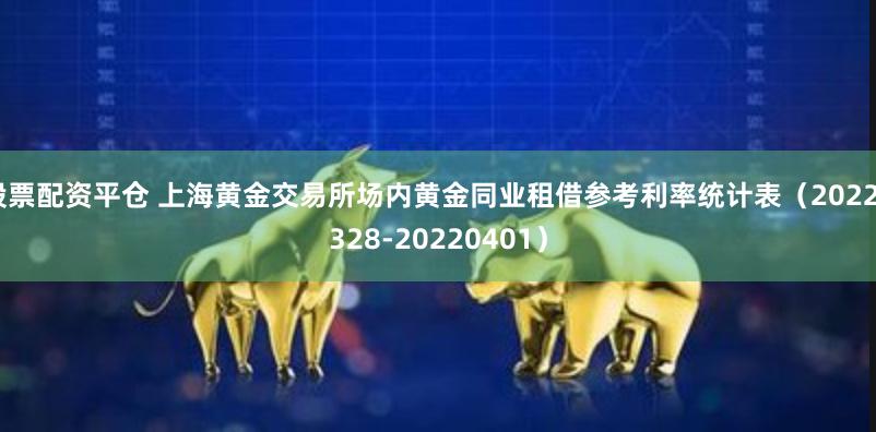 股票配资平仓 上海黄金交易所场内黄金同业租借参考利率统计表（20220328-20220401）