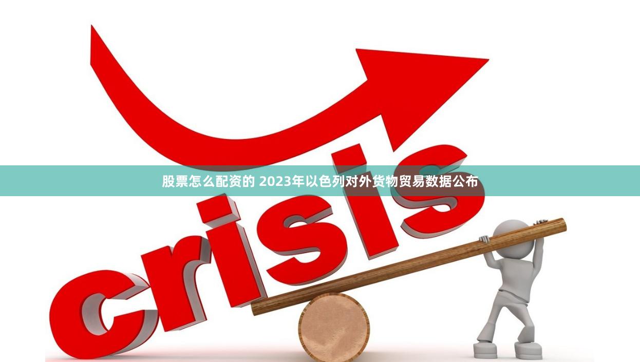 股票怎么配资的 2023年以色列对外货物贸易数据公布