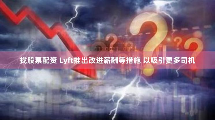 找股票配资 Lyft推出改进薪酬等措施 以吸引更多司机