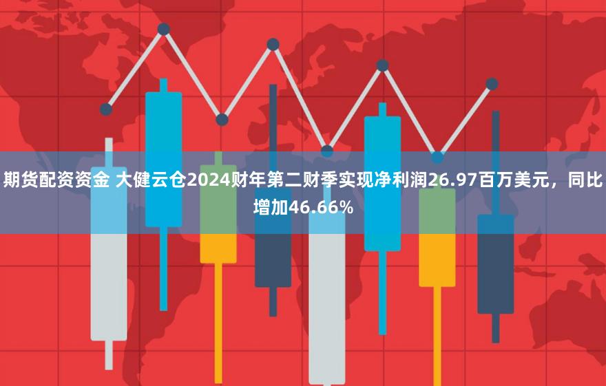 期货配资资金 大健云仓2024财年第二财季实现净利润26.97百万美元，同比增加46.66%