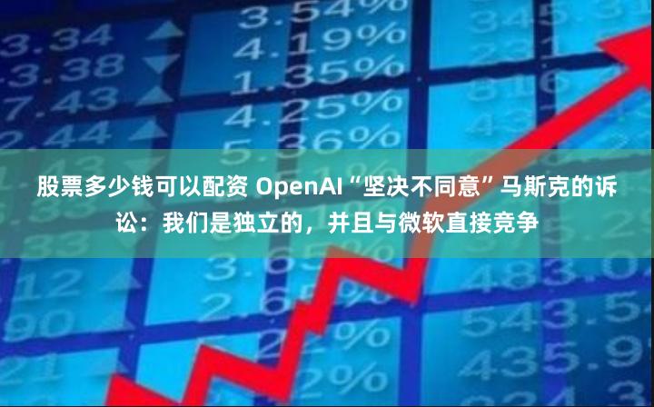 股票多少钱可以配资 OpenAI“坚决不同意”马斯克的诉讼：我们是独立的，并且与微软直接竞争