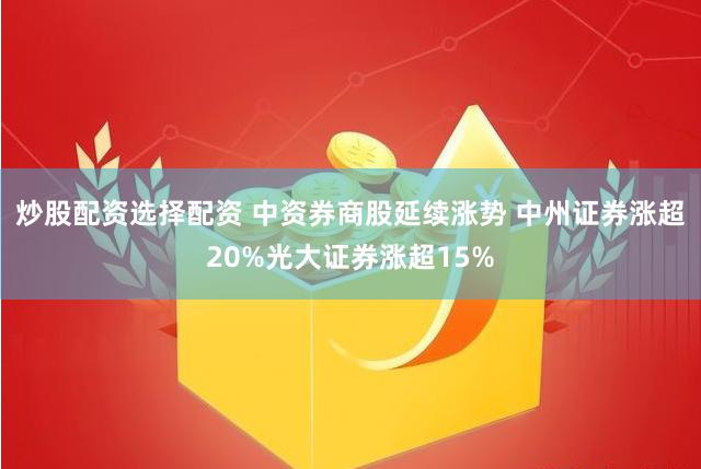 炒股配资选择配资 中资券商股延续涨势 中州证券涨超20%光大证券涨超15%