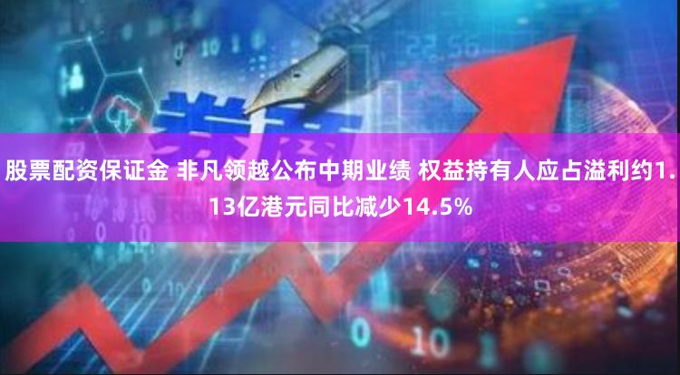 股票配资保证金 非凡领越公布中期业绩 权益持有人应占溢利约1.13亿港元同比减少14.5%