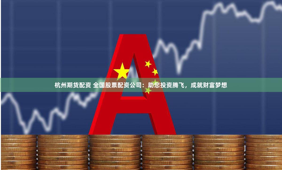 杭州期货配资 全国股票配资公司：助您投资腾飞，成就财富梦想