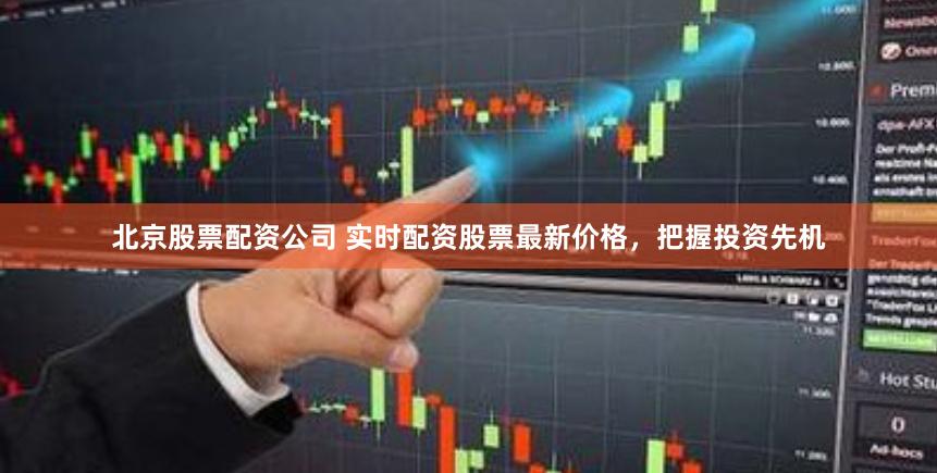 北京股票配资公司 实时配资股票最新价格，把握投资先机