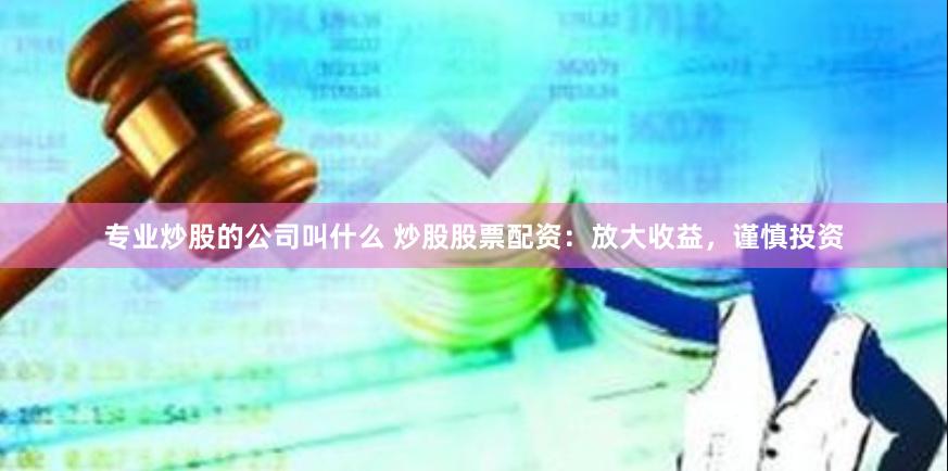 专业炒股的公司叫什么 炒股股票配资：放大收益，谨慎投资