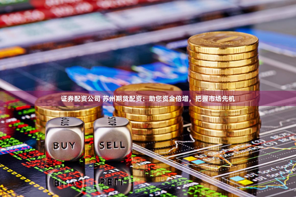 证券配资公司 苏州期货配资：助您资金倍增，把握市场先机