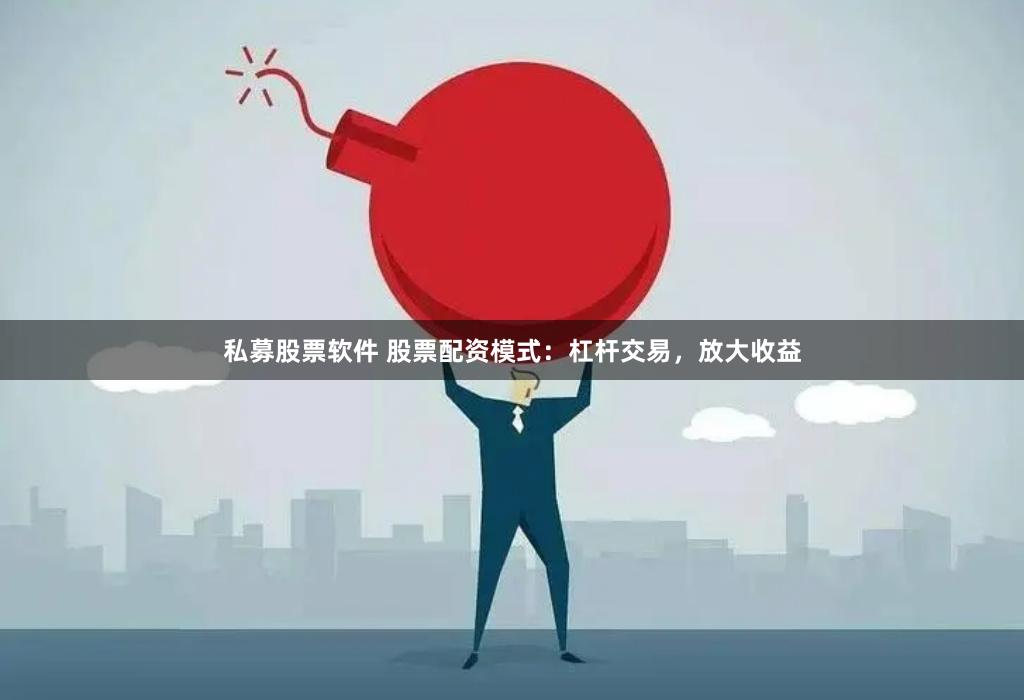 私募股票软件 股票配资模式：杠杆交易，放大收益