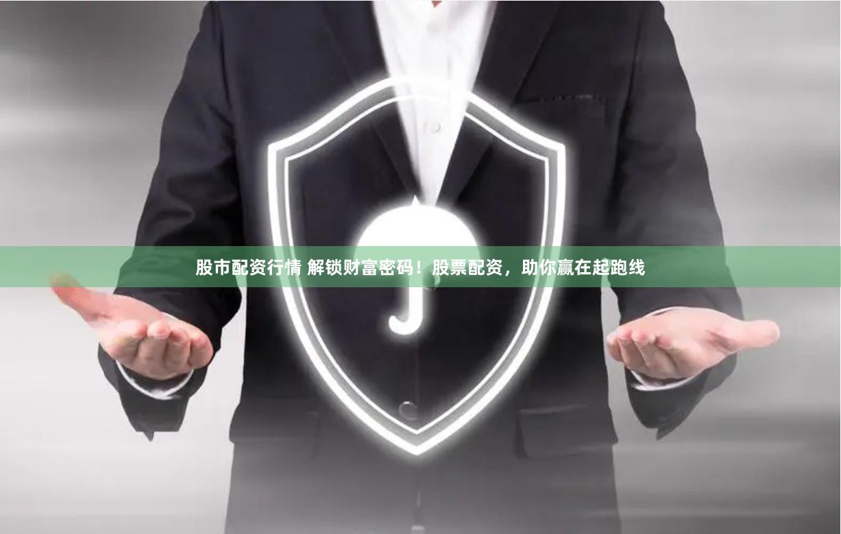 股市配资行情 解锁财富密码！股票配资，助你赢在起跑线