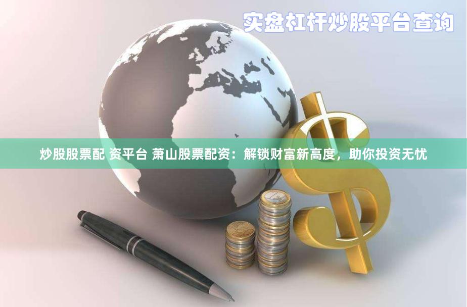 炒股股票配 资平台 萧山股票配资：解锁财富新高度，助你投资无忧