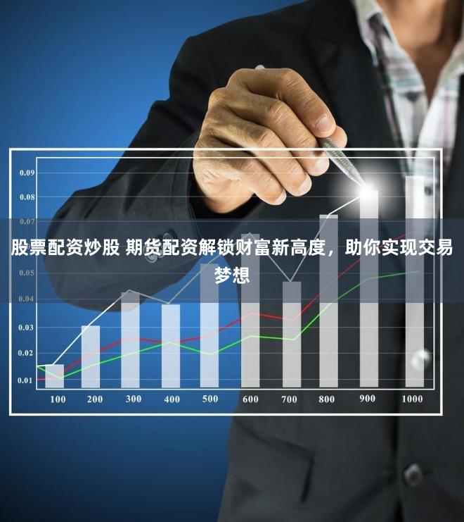 股票配资炒股 期货配资解锁财富新高度，助你实现交易梦想