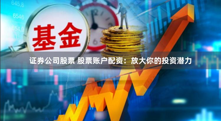 证券公司股票 股票账户配资：放大你的投资潜力