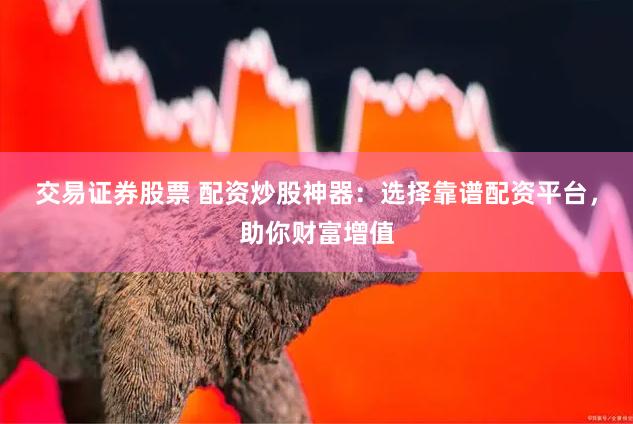 交易证券股票 配资炒股神器：选择靠谱配资平台，助你财富增值