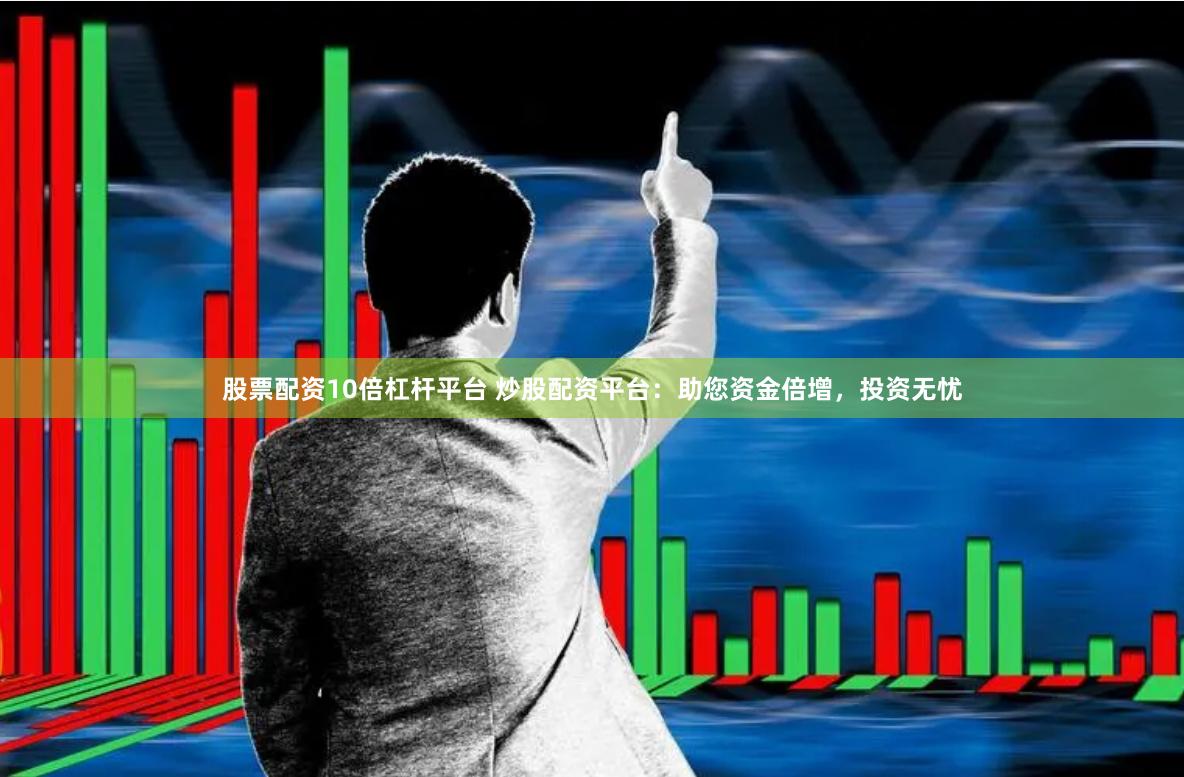 股票配资10倍杠杆平台 炒股配资平台：助您资金倍增，投资无忧