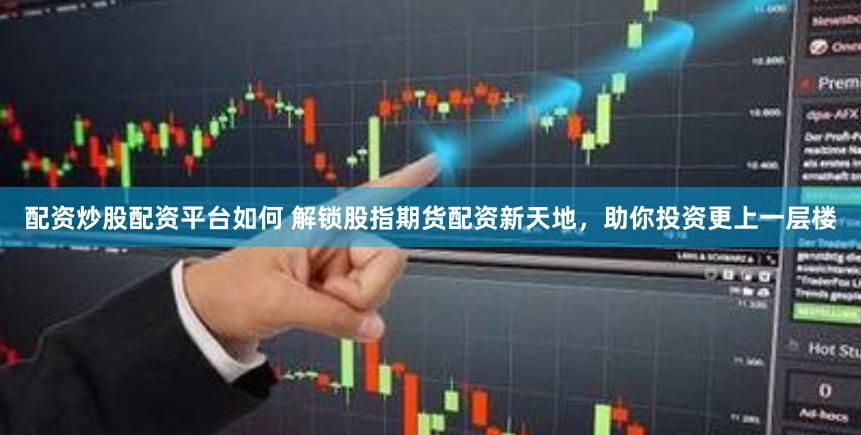 配资炒股配资平台如何 解锁股指期货配资新天地，助你投资更上一层楼