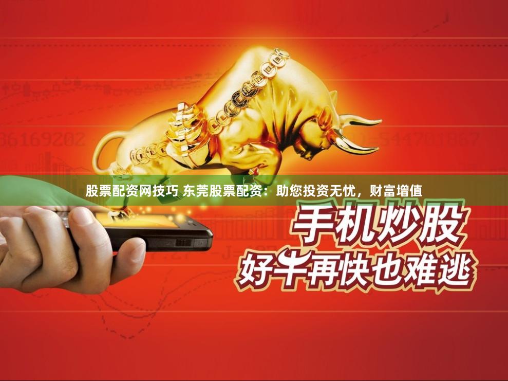 股票配资网技巧 东莞股票配资：助您投资无忧，财富增值