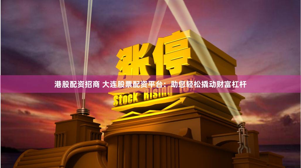 港股配资招商 大连股票配资平台：助您轻松撬动财富杠杆