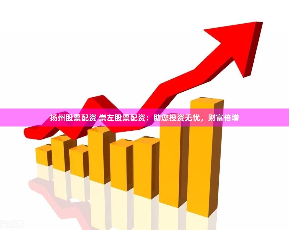 扬州股票配资 崇左股票配资：助您投资无忧，财富倍增