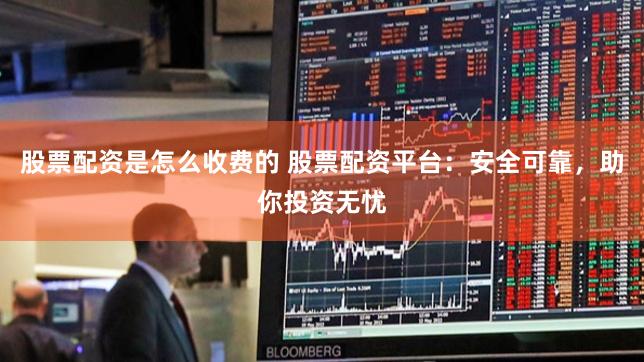 股票配资是怎么收费的 股票配资平台：安全可靠，助你投资无忧