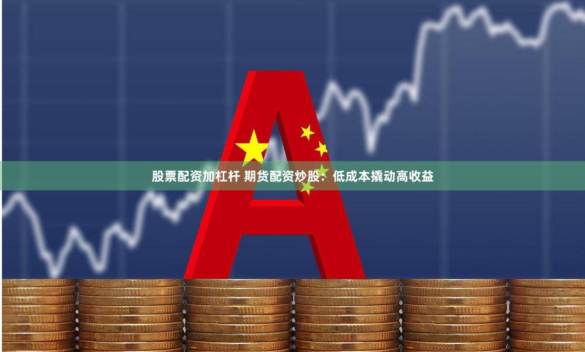 股票配资加杠杆 期货配资炒股：低成本撬动高收益