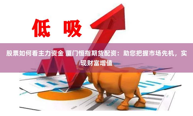 股票如何看主力资金 厦门恒指期货配资：助您把握市场先机，实现财富增值