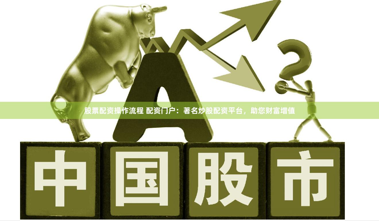 股票配资操作流程 配资门户：著名炒股配资平台，助您财富增值