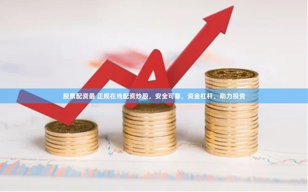 股票配资最 正规在线配资炒股，安全可靠，资金杠杆，助力投资