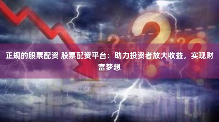 正规的股票配资 股票配资平台：助力投资者放大收益，实现财富梦想