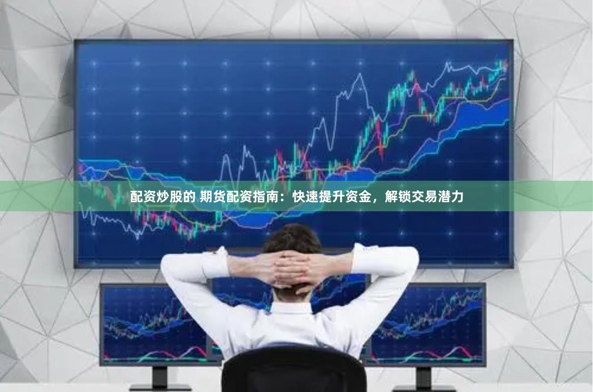 配资炒股的 期货配资指南：快速提升资金，解锁交易潜力