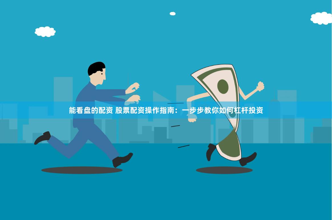 能看盘的配资 股票配资操作指南：一步步教你如何杠杆投资